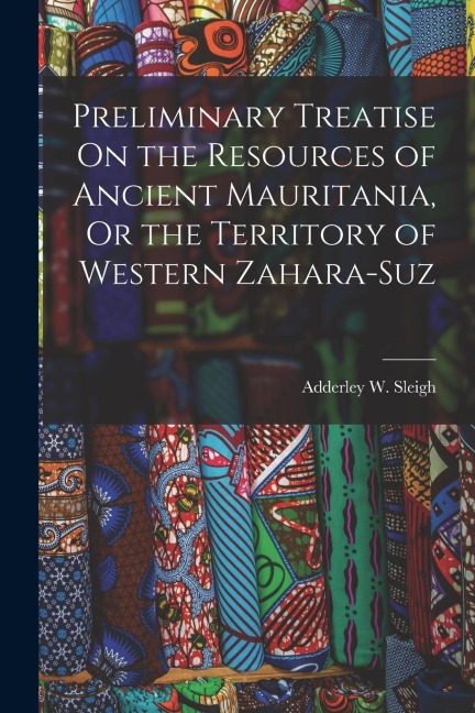 Preliminary Treatise On the Resources of Ancient Mauritania, Or the Territory of Western Zahara-Suz