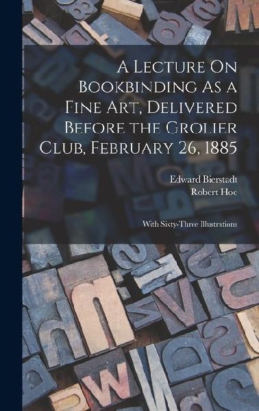A Lecture On Bookbinding As a Fine Art, Delivered Before the Grolier Club, February 26, 1885: With Sixty-Three Illustrations