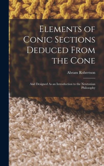 Elements of Conic Sections Deduced From the Cone: And Designed As an Introduction to the Newtonian Philosophy
