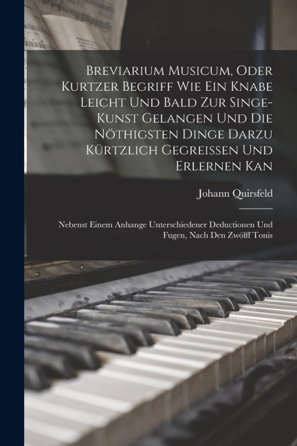 Breviarium Musicum, Oder Kurtzer Begriff Wie Ein Knabe Leicht Und Bald Zur Singe-Kunst Gelangen Und Die Nöthigsten Dinge Darzu Kürtzlich Gegreissen Und Erlernen Kan: Nebenst Einem Anhange Unterschiedener Deductionen Und Fugen, Nach Den Zwölff Tonis
