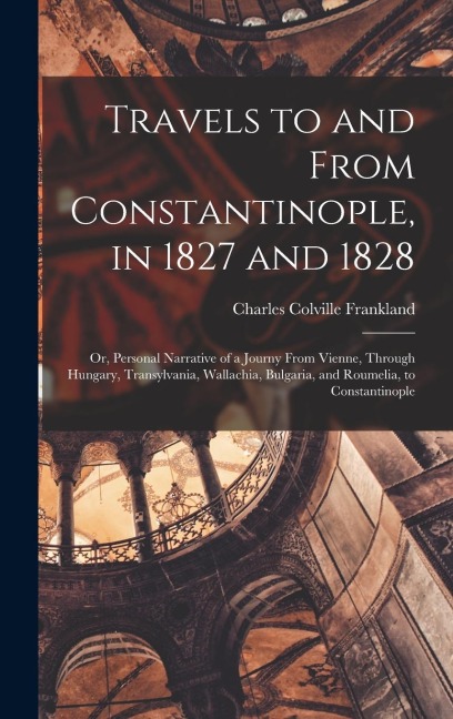Travels to and From Constantinople, in 1827 and 1828: Or, Personal Narrative of a Journy From Vienne, Through Hungary, Transylvania, Wallachia, Bulgaria, and Roumelia, to Constantinople
