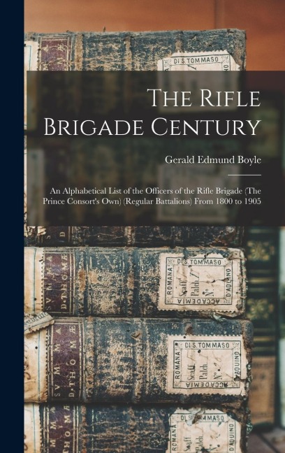 The Rifle Brigade Century: An Alphabetical List of the Officers of the Rifle Brigade (The Prince Consorts Own) (Regular Battalions) From 1800 to 1905