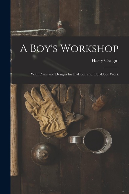 A Boys Workshop: With Plans and Designs for In-Door and Out-Door Work