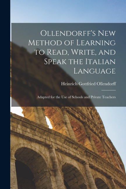 Ollendorffs New Method of Learning to Read, Write, and Speak the Italian Language: Adapted for the Use of Schools and Private Teachers