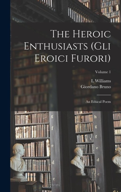 The Heroic Enthusiasts (Gli Eroici Furori): An Ethical Poem; Volume 1