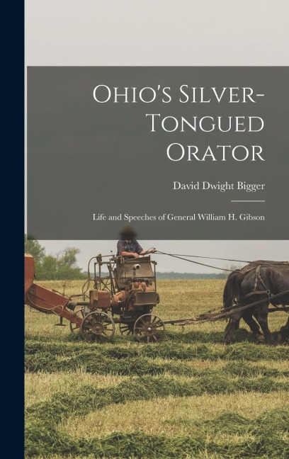 Ohios Silver-Tongued Orator: Life and Speeches of General William H. Gibson