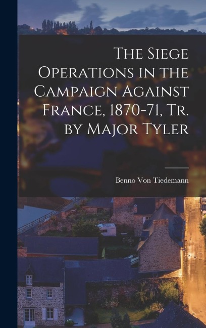 The Siege Operations in the Campaign Against France, 1870-71, Tr. by Major Tyler