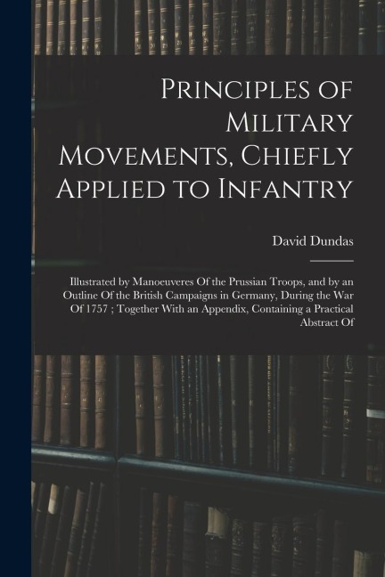 Principles of Military Movements, Chiefly Applied to Infantry: Illustrated by Manoeuveres Of the Prussian Troops, and by an Outline Of the British Cam