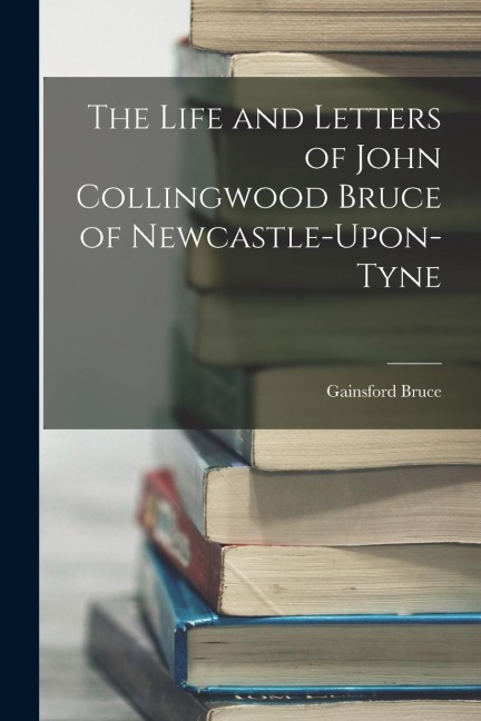 The Life and Letters of John Collingwood Bruce of Newcastle-Upon-Tyne