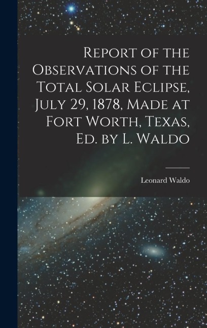 Report of the Observations of the Total Solar Eclipse, July 29, 1878, Made at Fort Worth, Texas, Ed. by L. Waldo