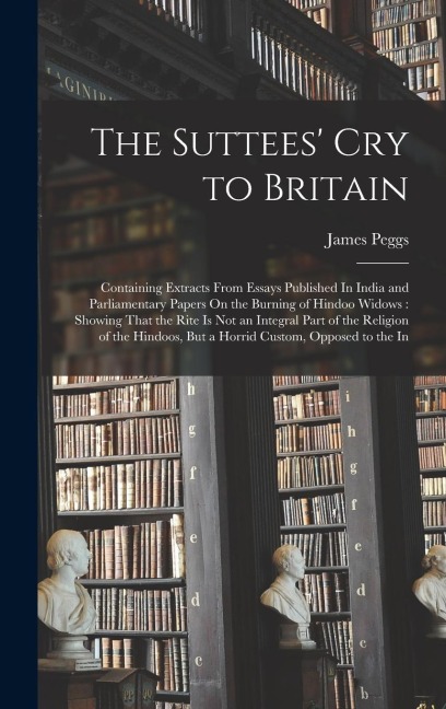 The Suttees Cry to Britain: Containing Extracts From Essays Published In India and Parliamentary Papers On the Burning of Hindoo Widows: Showing T