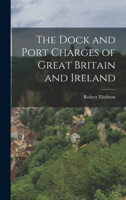 The Dock and Port Charges of Great Britain and Ireland