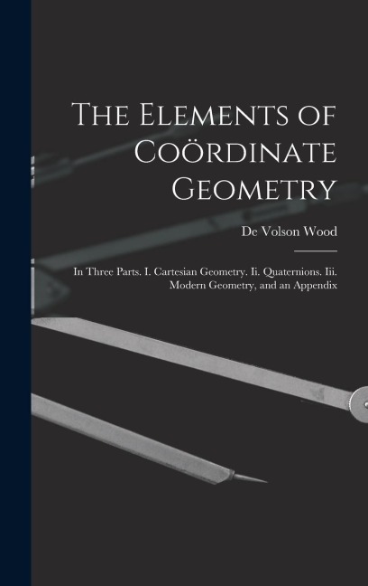 The Elements of Coördinate Geometry: In Three Parts. I. Cartesian Geometry. Ii. Quaternions. Iii. Modern Geometry, and an Appendix