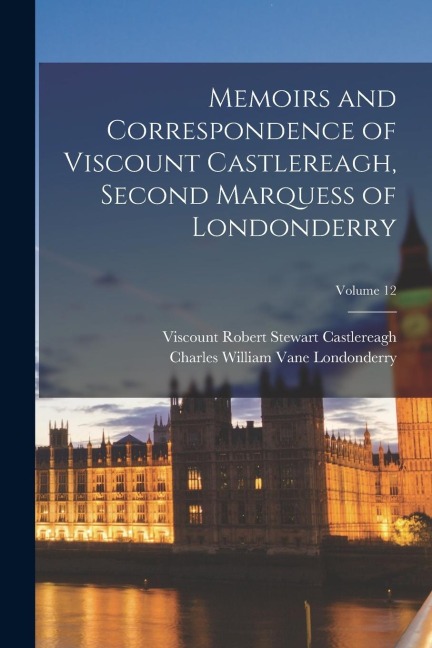 Memoirs and Correspondence of Viscount Castlereagh, Second Marquess of Londonderry; Volume 12