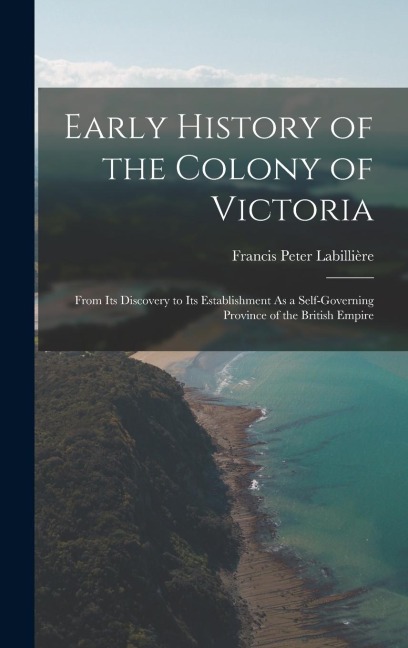 Early History of the Colony of Victoria: From Its Discovery to Its Establishment As a Self-Governing Province of the British Empire