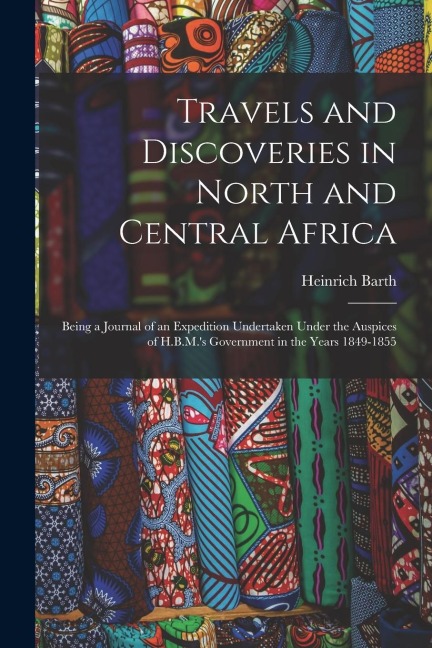 Travels and Discoveries in North and Central Africa: Being a Journal of an Expedition Undertaken Under the Auspices of H.B.M.s Government in the Year