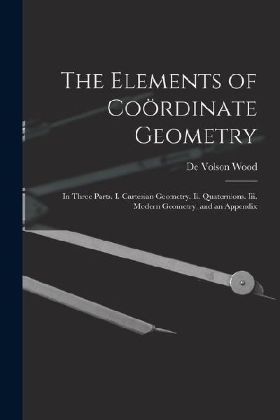 The Elements of Coördinate Geometry: In Three Parts. I. Cartesian Geometry. Ii. Quaternions. Iii. Modern Geometry, and an Appendix