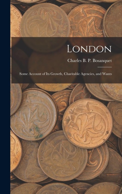 London: Some Account of Its Growth, Charitable Agencies, and Wants