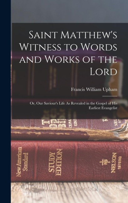 Saint Matthew's Witness to Words and Works of the Lord: Or, Our Saviour's Life As Revealed in the Gospel of His Earliest Evangelist