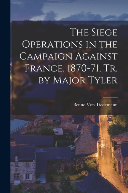 The Siege Operations in the Campaign Against France, 1870-71, Tr. by Major Tyler