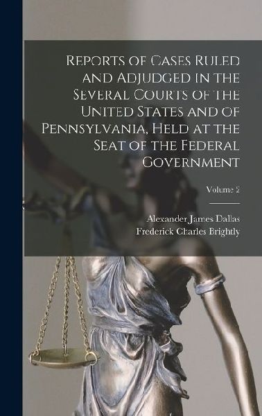 Reports of Cases Ruled and Adjudged in the Several Courts of the United States and of Pennsylvania, Held at the Seat of the Federal Government; Volume