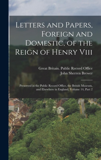 Letters and Papers, Foreign and Domestic, of the Reign of Henry Viii: Preserved in the Public Record Office, the British Museum, and Elsewhere in Engl