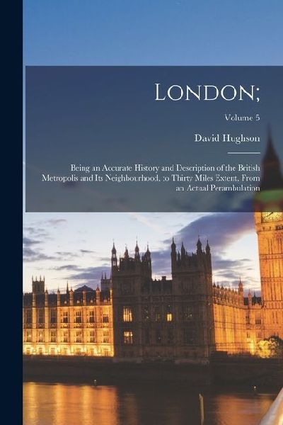 London;: Being an Accurate History and Description of the British Metropolis and Its Neighbourhood, to Thirty Miles Extent, Fro