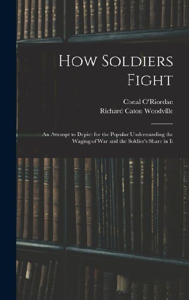 How Soldiers Fight: An Attempt to Depict for the Popular Understanding the Waging of War and the Soldier's Share in It