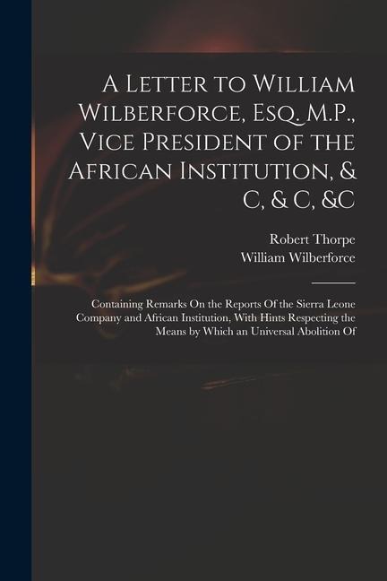 A Letter to William Wilberforce, Esq. M.P., Vice President of the African Institution, & C, & C, &c: Containing Remarks On the Reports Of the Sierra L