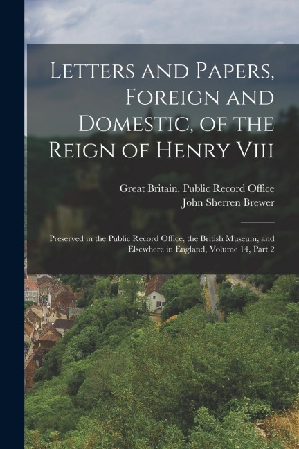 Letters and Papers, Foreign and Domestic, of the Reign of Henry Viii: Preserved in the Public Record Office, the British Museum, and Elsewhere in Engl