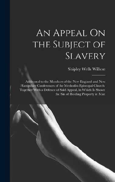 An Appeal On the Subject of Slavery: Addressed to the Members of the New England and New Hampshire Conferences of the Methodist Episcopal Church. Together With a Defence of Said Appeal, in Which Is Shown the Sin of Holding Property in Man
