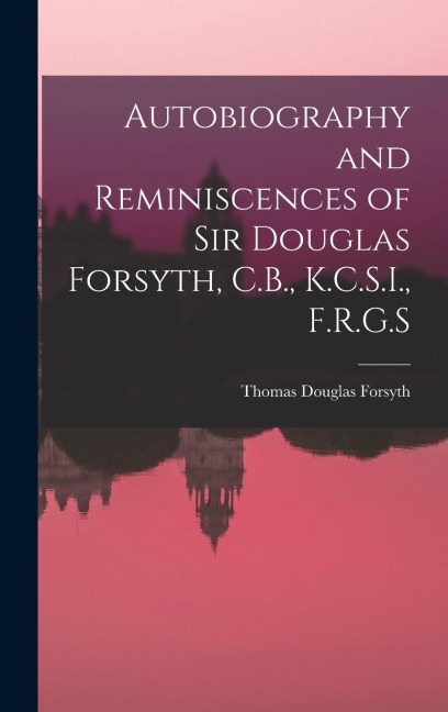Autobiography and Reminiscences of Sir Douglas Forsyth, C.B., K.C.S.I., F.R.G.S