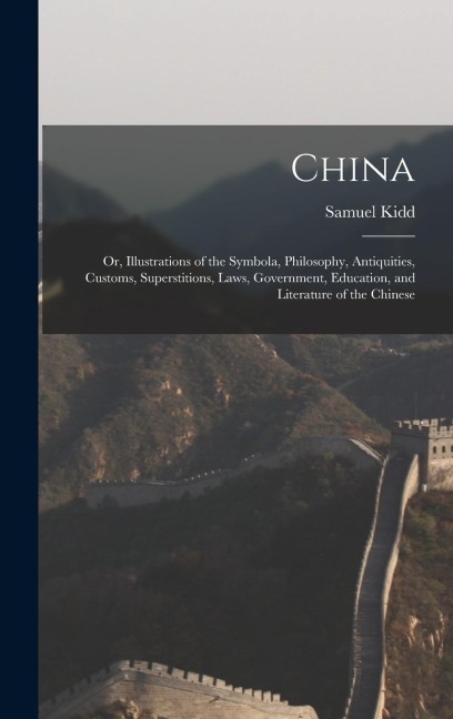China: Or, Illustrations of the Symbola, Philosophy, Antiquities, Customs, Superstitions, Laws, Government, Education, and Literature of the Chinese