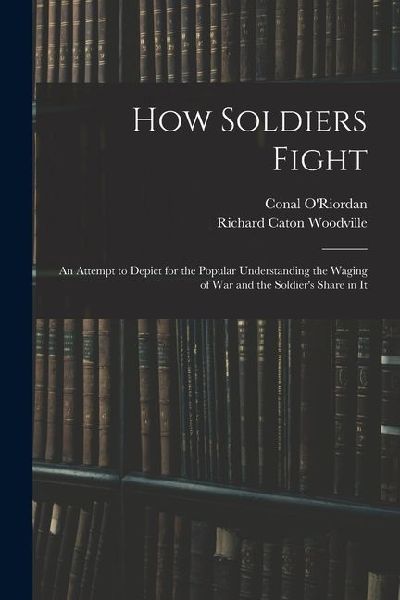 How Soldiers Fight: An Attempt to Depict for the Popular Understanding the Waging of War and the Soldiers Share in It