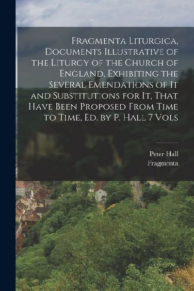 Fragmenta Liturgica, Documents Illustrative of the Liturgy of the Church of England, Exhibiting the Several Emendations of It and Substitutions for It