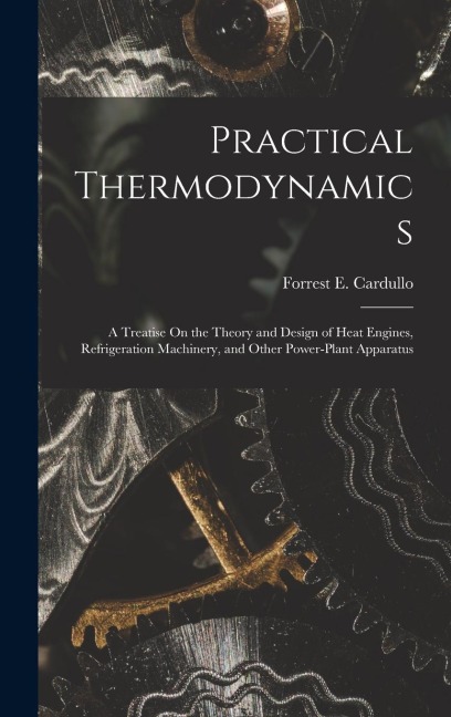 Practical Thermodynamics: A Treatise On the Theory and Design of Heat Engines, Refrigeration Machinery, and Other Power-Plant Apparatus