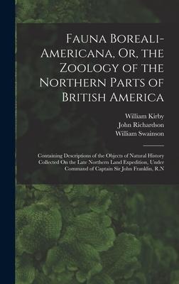 Fauna Boreali-Americana, Or, the Zoology of the Northern Parts of British America: Containing Descriptions of the Objects of Natural History Collected On the Late Northern Land Expedition, Under Command of Captain Sir John Franklin, R.N