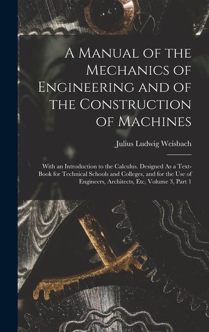 A Manual of the Mechanics of Engineering and of the Construction of Machines: With an Introduction to the Calculus. Designed As a Text-Book for Technical Schools and Colleges, and for the Use of Engineers, Architects, Etc, Volume 3, part 1