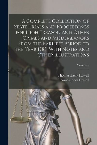 A Complete Collection of State Trials and Proceedings for High Treason and Other Crimes and Misdemeanors From the Earliest Period to the Year 1783, Wi