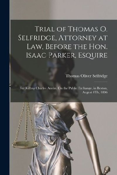 Trial of Thomas O. Selfridge, Attorney at Law, Before the Hon. Isaac Parker, Esquire: For Killing Charles Austin, On the Public Exchange, in Boston, A