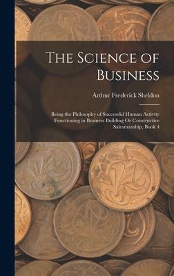 The Science of Business: Being the Philosophy of Successful Human Activity Functioning in Business Building Or Constructive Salesmanship, Book