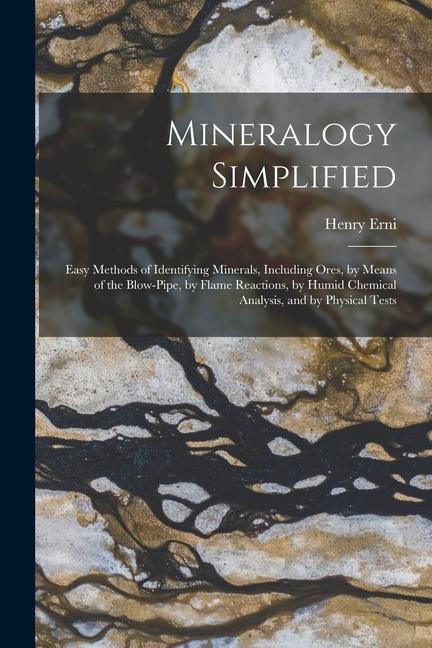Mineralogy Simplified: Easy Methods of Identifying Minerals, Including Ores, by Means of the Blow-Pipe, by Flame Reactions, by Humid Chemical