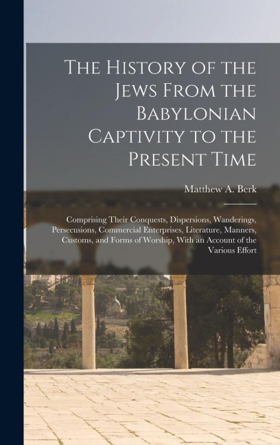 The History of the Jews From the Babylonian Captivity to the Present Time: Comprising Their Conquests, Dispersions, Wanderings, Persecusions, Commercial Enterprises, Literature, Manners, Customs, and Forms of Worship, With an Account of the Various Effort