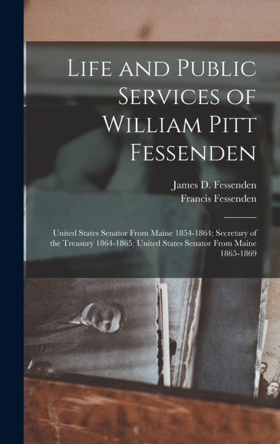 Life and Public Services of William Pitt Fessenden: United States Senator From Maine 1854-1864; Secretary of the Treasury 1864-1865; United States Senator From Maine 1865-1869
