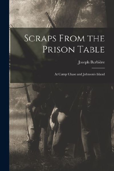 Scraps From the Prison Table: At Camp Chase and Johnsons Island