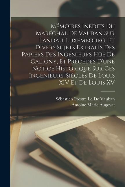 Mémoires Inédits Du Maréchal De Vauban Sur Landau, Luxembourg, Et Divers Sujets Extraits Des Papiers Des Ingénieurs Hüe De Caligny, Et Précédés Dune Notice Historique Sur Ces Ingénieurs, Siècles De Louis XIV Et De Louis XV