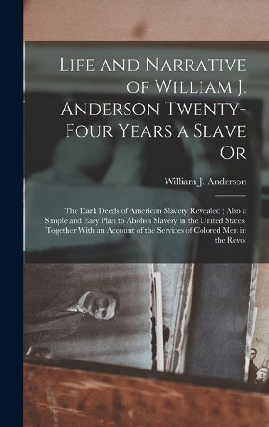 Life and Narrative of William J. Anderson Twenty-Four Years a Slave Or: The Dark Deeds of American Slavery Revealed; Also a Simple and Easy Plan to Ab