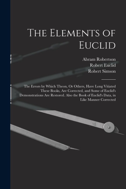 The Elements of Euclid: The Errors by Which Theon, Or Others, Have Long Vitiated These Books, Are Corrected, and Some of Euclid's Demonstratio
