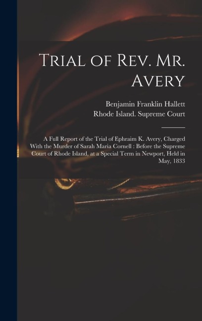 Trial of Rev. Mr. Avery: A Full Report of the Trial of Ephraim K. Avery, Charged With the Murder of Sarah Maria Cornell: Before the Supreme Court of Rhode Island, at a Special Term in Newport, Held in May, 1833