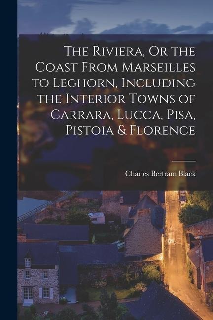 The Riviera, Or the Coast From Marseilles to Leghorn, Including the Interior Towns of Carrara, Lucca, Pisa, Pistoia & Florence